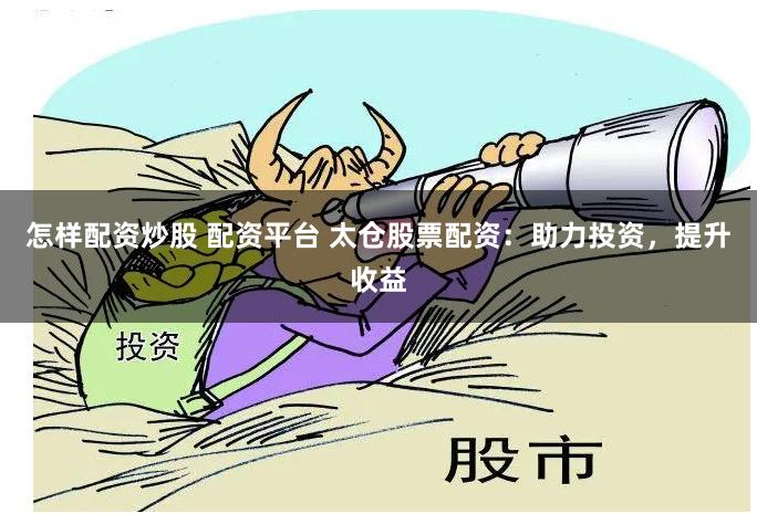 怎样配资炒股 配资平台 太仓股票配资：助力投资，提升收益