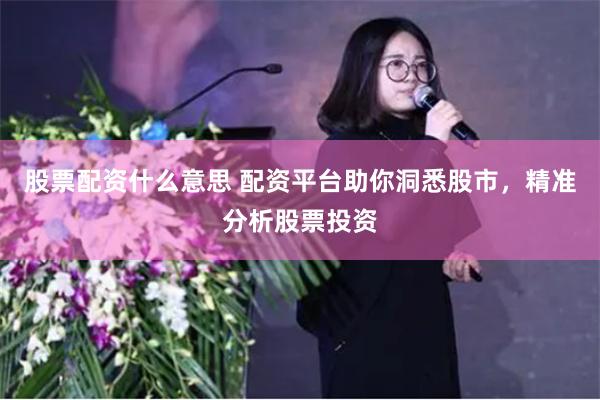 股票配资什么意思 配资平台助你洞悉股市，精准分析股票投资