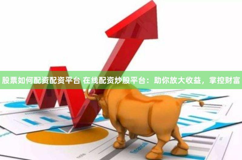 股票如何配资配资平台 在线配资炒股平台：助你放大收益，掌控财富