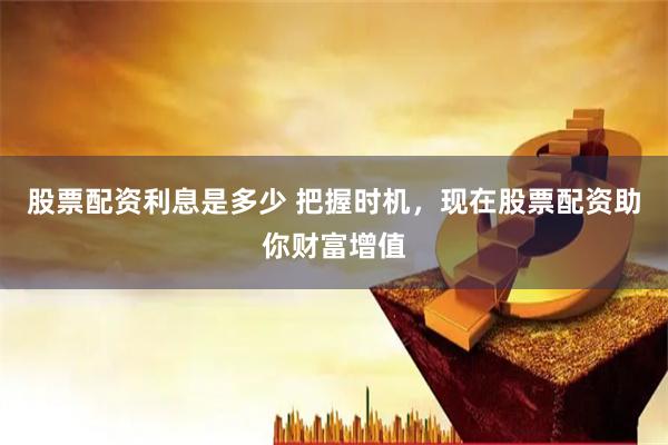 股票配资利息是多少 把握时机，现在股票配资助你财富增值