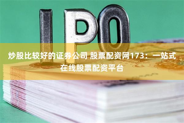 炒股比较好的证券公司 股票配资网173：一站式在线股票配资平台