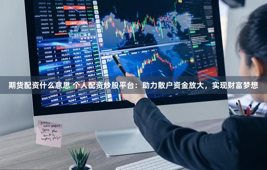 期货配资什么意思 个人配资炒股平台：助力散户资金放大，实现财富梦想