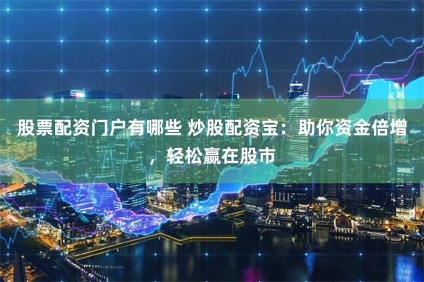 股票配资门户有哪些 炒股配资宝：助你资金倍增，轻松赢在股市