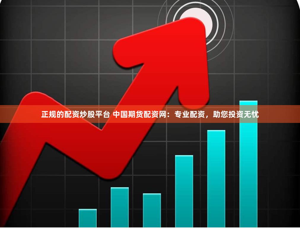 正规的配资炒股平台 中国期货配资网：专业配资，助您投资无忧