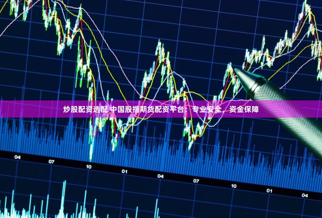 炒股配资选配 中国股指期货配资平台：专业安全，资金保障