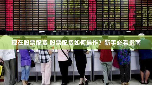 现在股票配资 股票配资如何操作？新手必看指南
