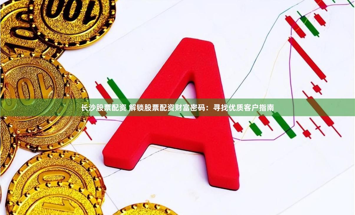 长沙股票配资 解锁股票配资财富密码：寻找优质客户指南