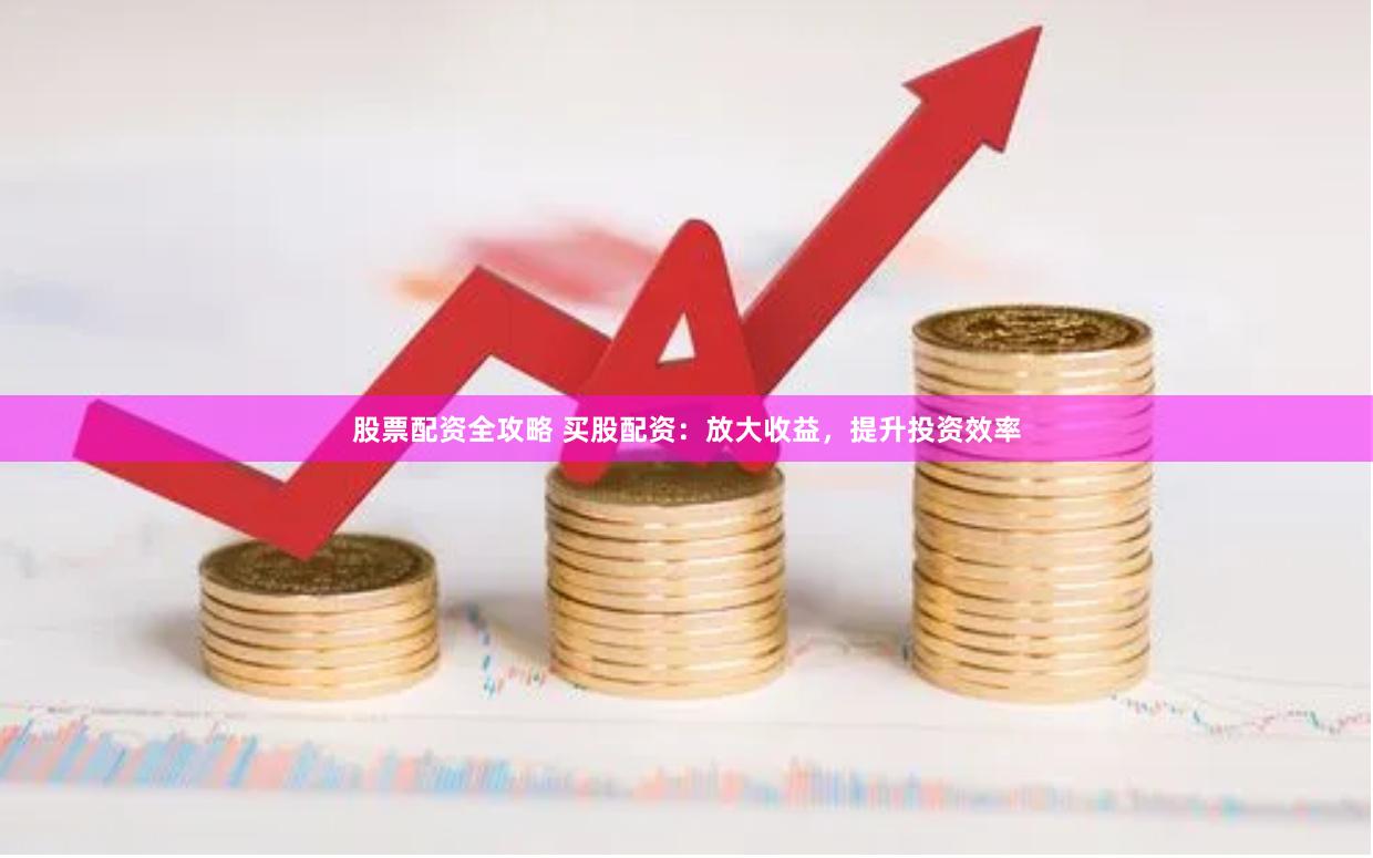 股票配资全攻略 买股配资：放大收益，提升投资效率
