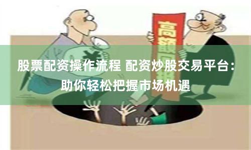股票配资操作流程 配资炒股交易平台：助你轻松把握市场机遇