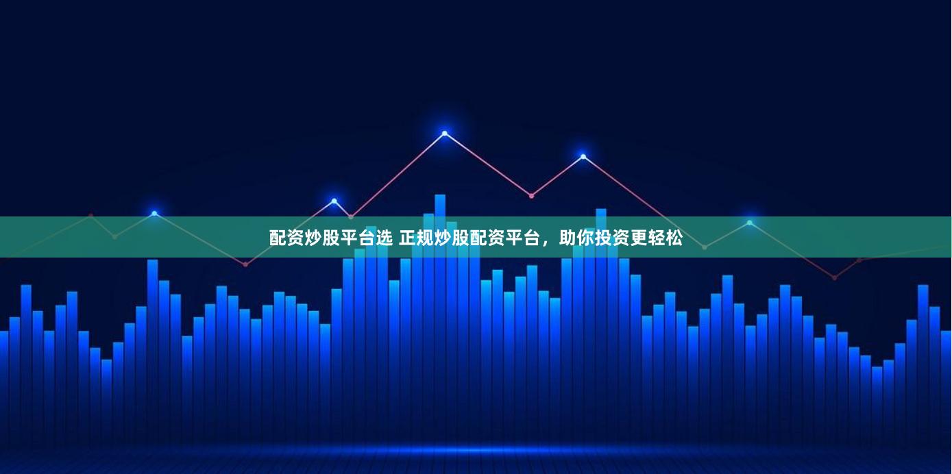配资炒股平台选 正规炒股配资平台，助你投资更轻松