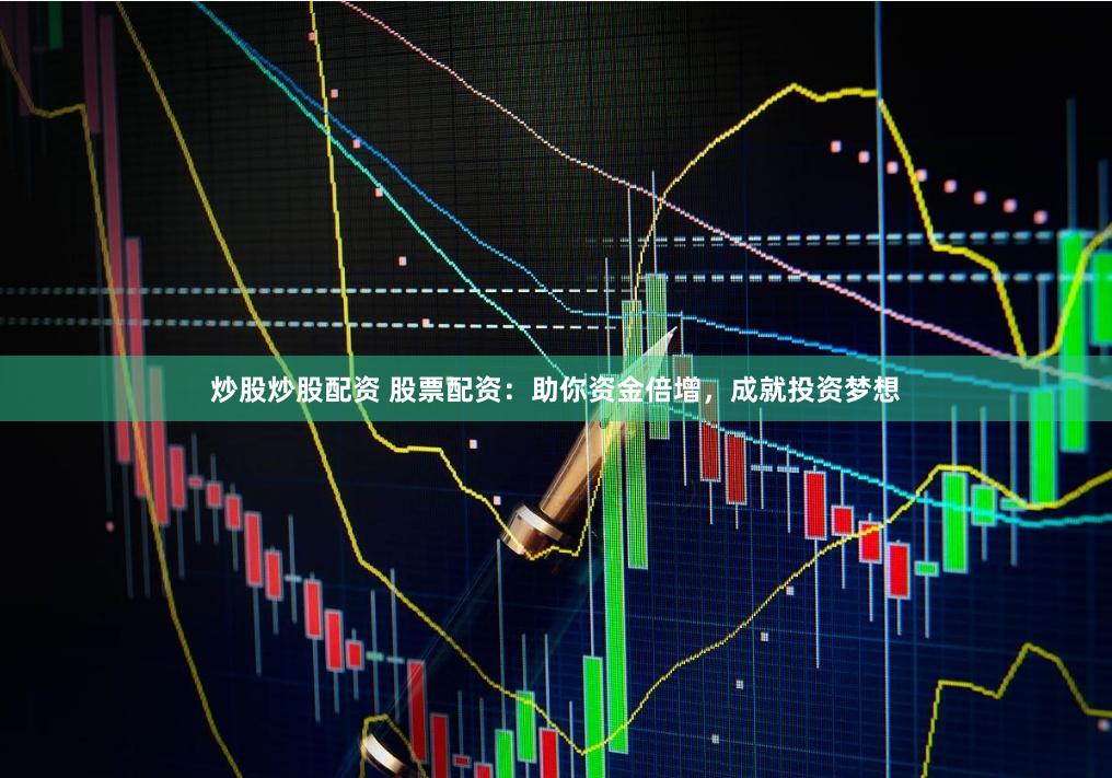 炒股炒股配资 股票配资：助你资金倍增，成就投资梦想
