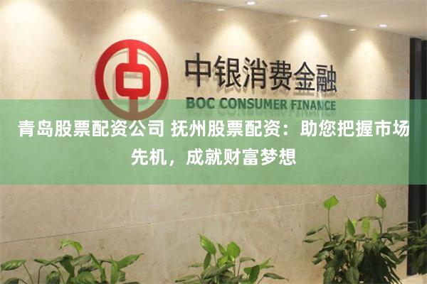 青岛股票配资公司 抚州股票配资：助您把握市场先机，成就财富梦想
