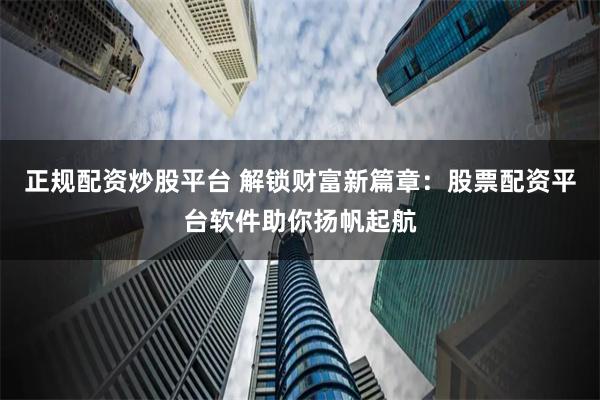 正规配资炒股平台 解锁财富新篇章：股票配资平台软件助你扬帆起航
