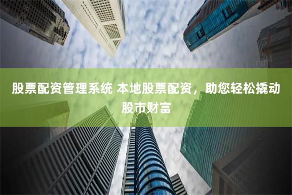 股票配资管理系统 本地股票配资，助您轻松撬动股市财富