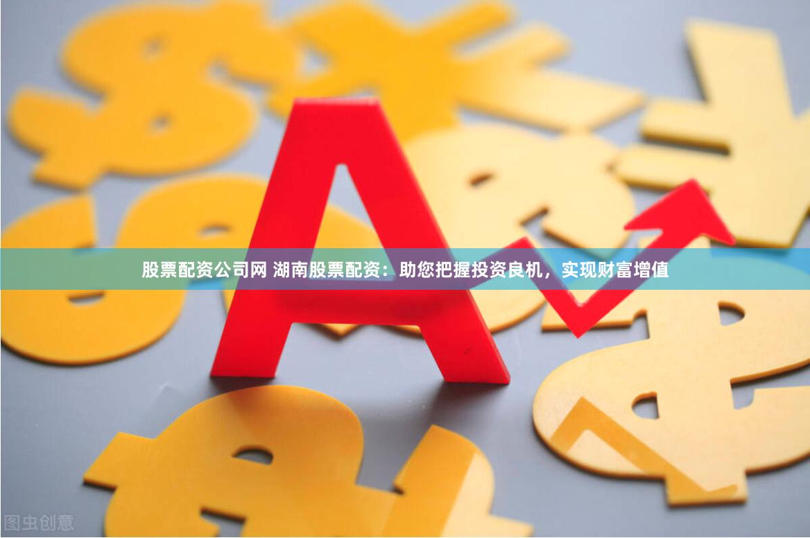 股票配资公司网 湖南股票配资：助您把握投资良机，实现财富增值