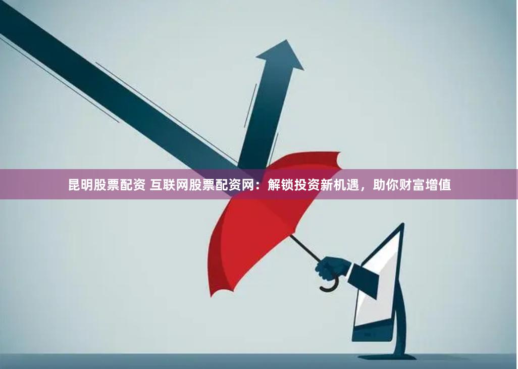 昆明股票配资 互联网股票配资网：解锁投资新机遇，助你财富增值
