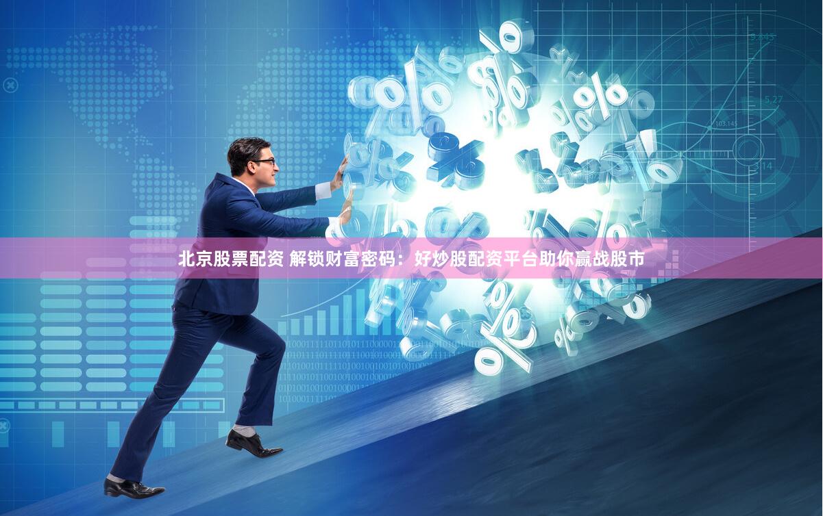 北京股票配资 解锁财富密码：好炒股配资平台助你赢战股市