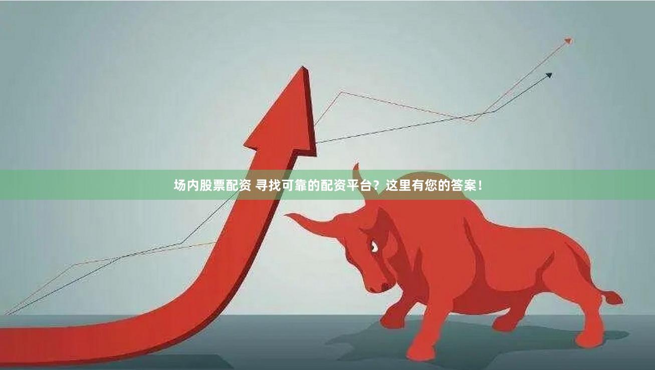 场内股票配资 寻找可靠的配资平台？这里有您的答案！