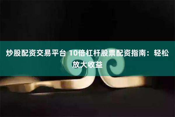 炒股配资交易平台 10倍杠杆股票配资指南：轻松放大收益