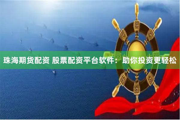珠海期货配资 股票配资平台软件：助你投资更轻松