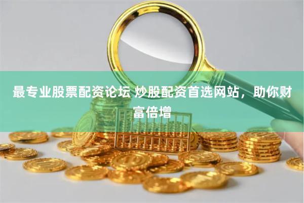 最专业股票配资论坛 炒股配资首选网站，助你财富倍增