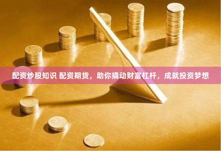 配资炒股知识 配资期货，助你撬动财富杠杆，成就投资梦想