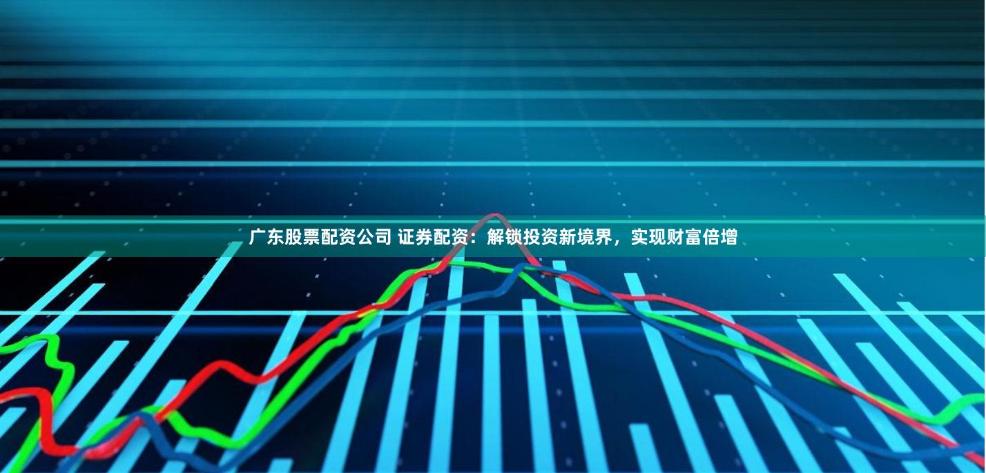 广东股票配资公司 证券配资：解锁投资新境界，实现财富倍增
