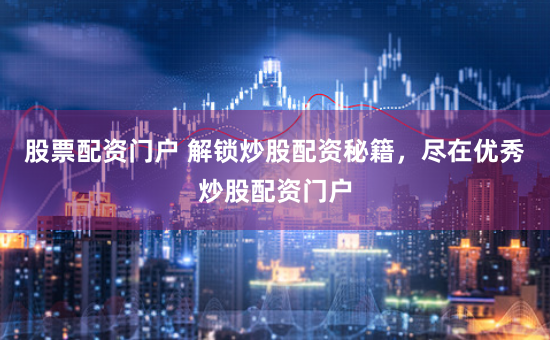 股票配资门户 解锁炒股配资秘籍，尽在优秀炒股配资门户