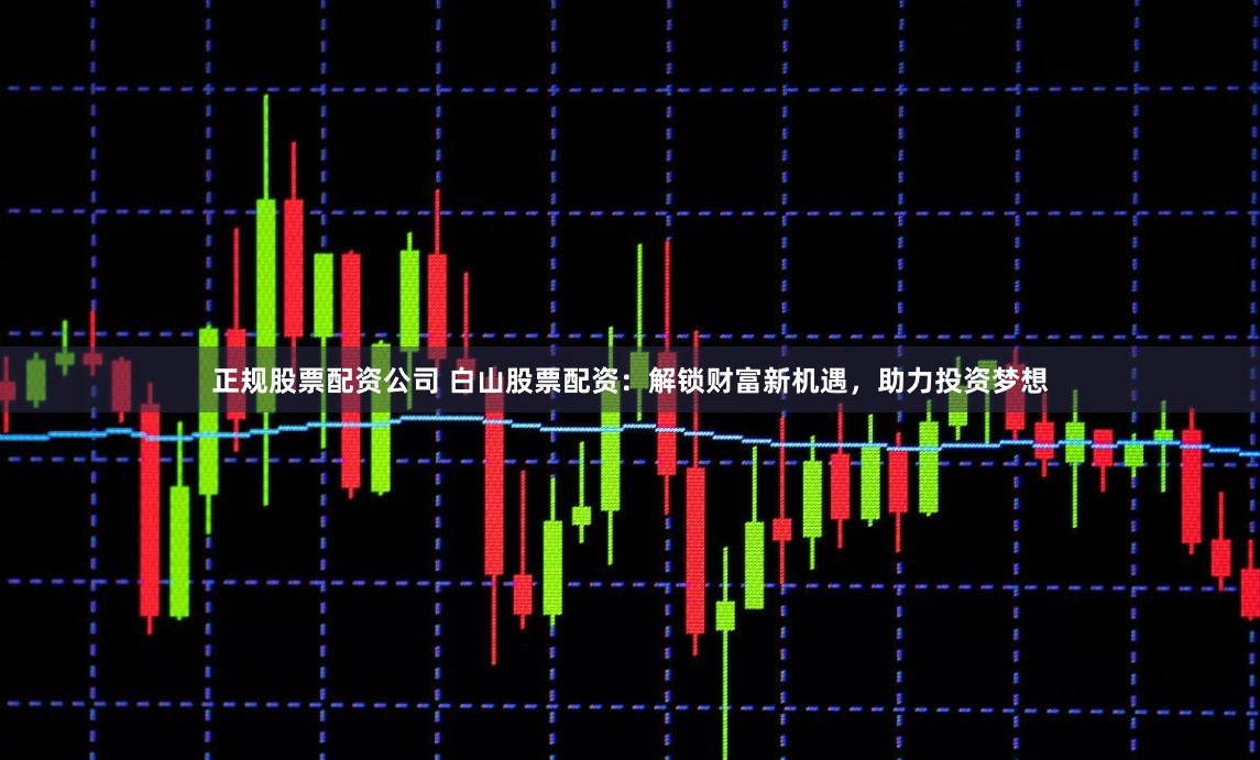 正规股票配资公司 白山股票配资：解锁财富新机遇，助力投资梦想