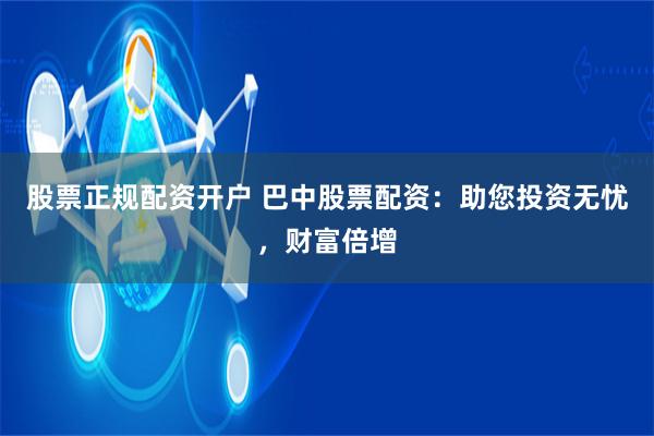 股票正规配资开户 巴中股票配资：助您投资无忧，财富倍增