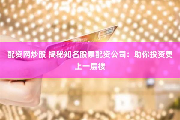 配资网炒股 揭秘知名股票配资公司：助你投资更上一层楼
