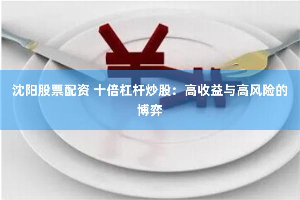 沈阳股票配资 十倍杠杆炒股：高收益与高风险的博弈