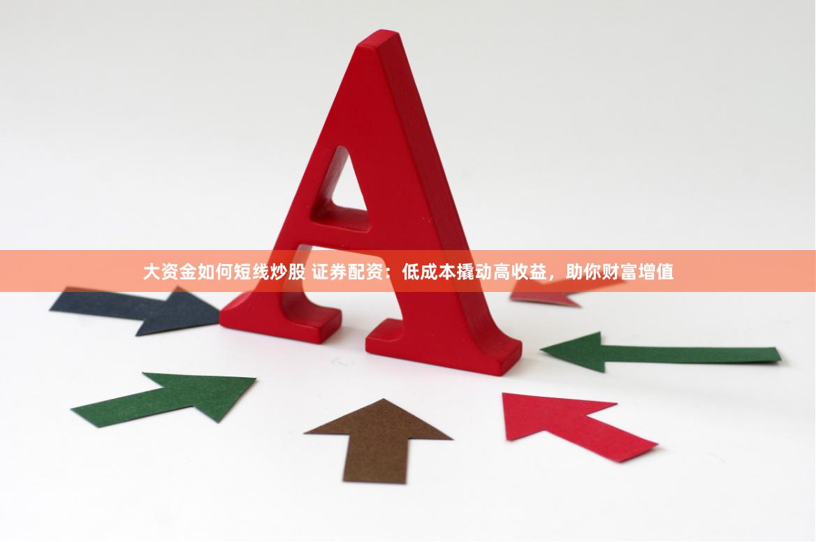 大资金如何短线炒股 证券配资：低成本撬动高收益，助你财富增值