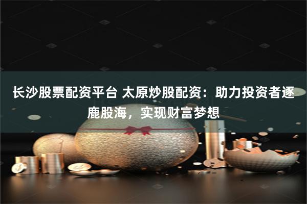 长沙股票配资平台 太原炒股配资：助力投资者逐鹿股海，实现财富梦想