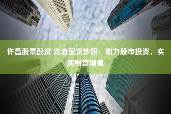 许昌股票配资 龙港配资炒股：助力股市投资，实现财富增值
