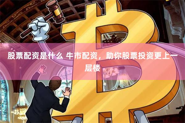 股票配资是什么 牛市配资，助你股票投资更上一层楼