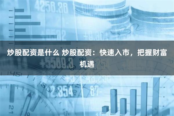 炒股配资是什么 炒股配资：快速入市，把握财富机遇