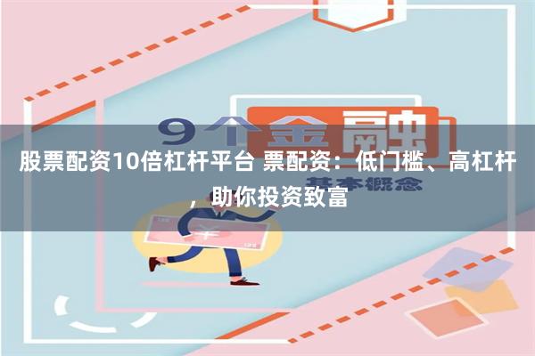 股票配资10倍杠杆平台 票配资：低门槛、高杠杆，助你投资致富
