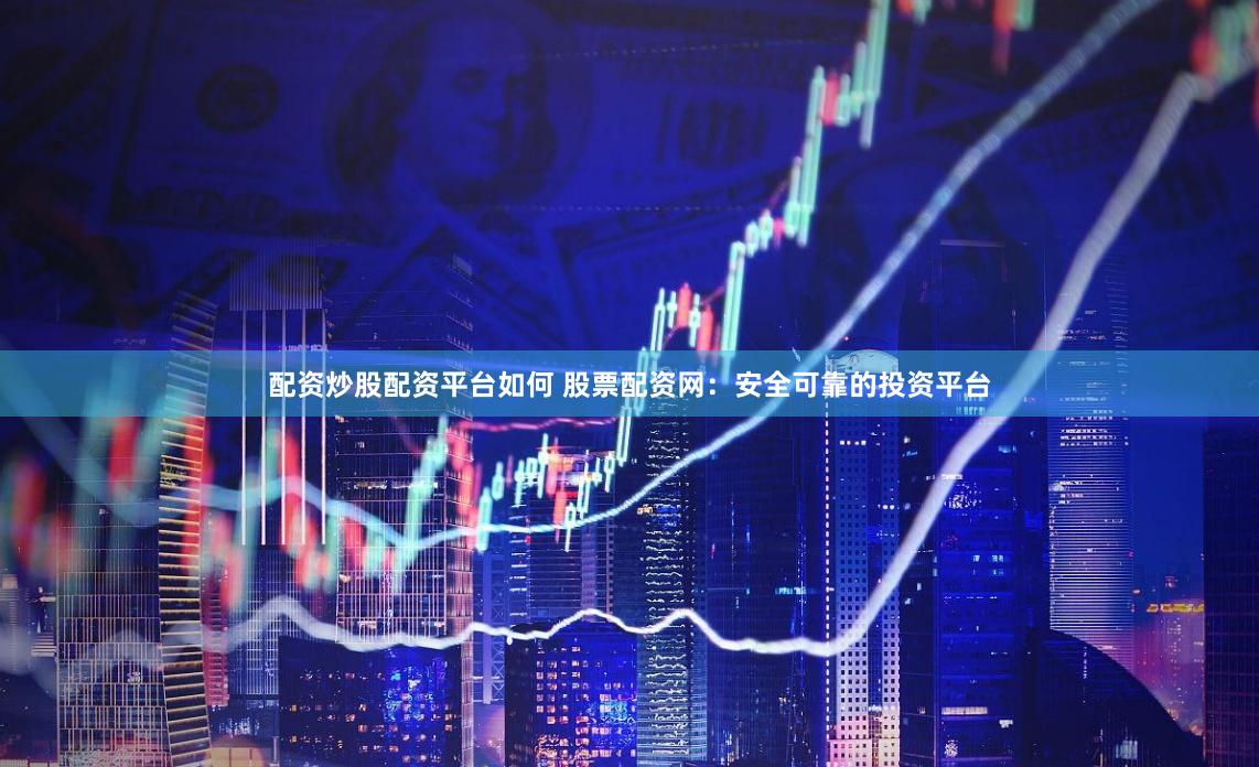 配资炒股配资平台如何 股票配资网：安全可靠的投资平台