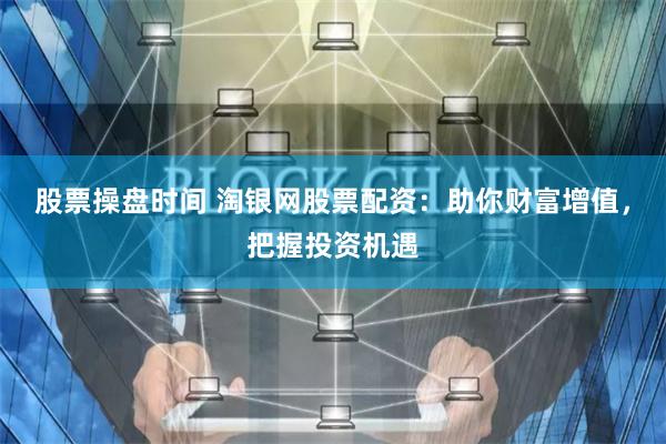 股票操盘时间 淘银网股票配资：助你财富增值，把握投资机遇