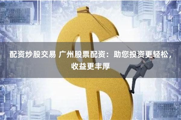 配资炒股交易 广州股票配资：助您投资更轻松，收益更丰厚