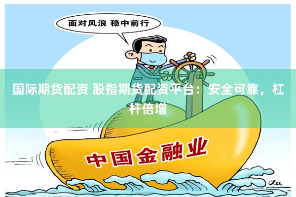 国际期货配资 股指期货配资平台：安全可靠，杠杆倍增
