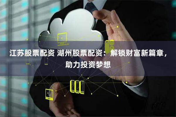 江苏股票配资 湖州股票配资：解锁财富新篇章，助力投资梦想