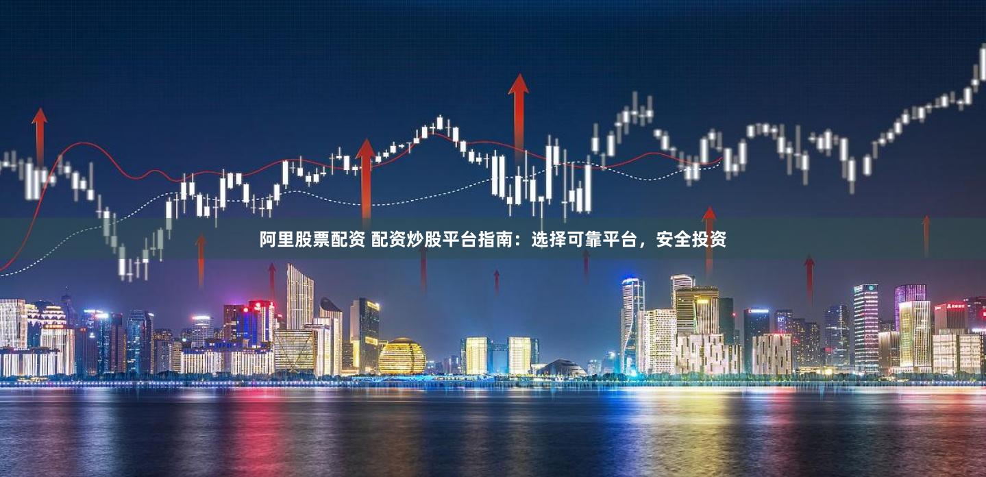 阿里股票配资 配资炒股平台指南：选择可靠平台，安全投资