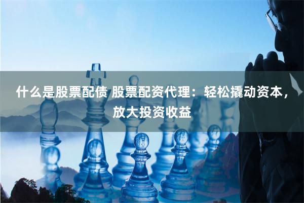什么是股票配债 股票配资代理：轻松撬动资本，放大投资收益