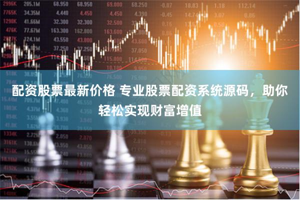 配资股票最新价格 专业股票配资系统源码，助你轻松实现财富增值