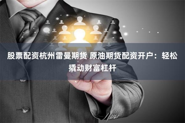 股票配资杭州雷曼期货 原油期货配资开户：轻松撬动财富杠杆