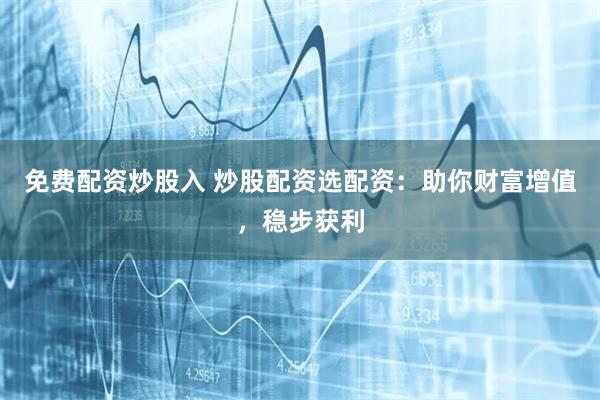 免费配资炒股入 炒股配资选配资：助你财富增值，稳步获利