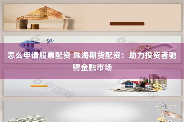 怎么申请股票配资 珠海期货配资：助力投资者驰骋金融市场