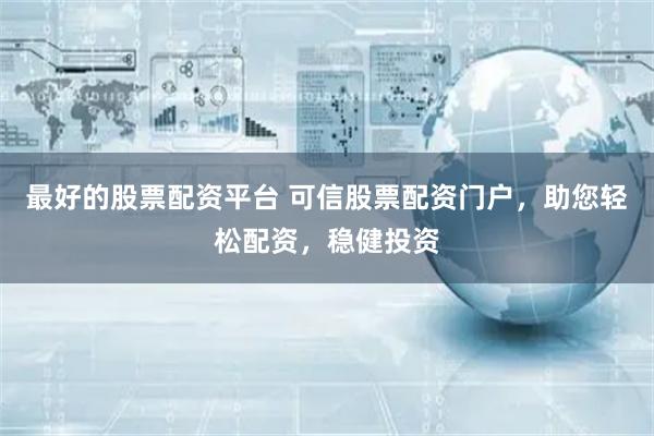 最好的股票配资平台 可信股票配资门户，助您轻松配资，稳健投资